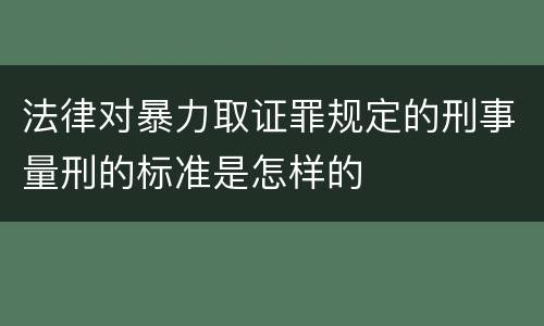 法律对暴力取证罪规定的刑事量刑的标准是怎样的