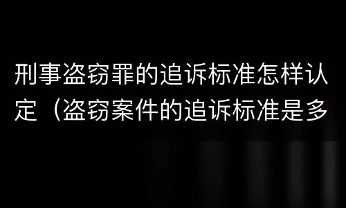刑事盗窃罪的追诉标准怎样认定（盗窃案件的追诉标准是多少）