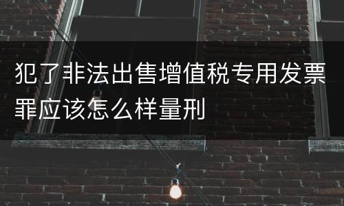 犯了非法出售增值税专用发票罪应该怎么样量刑