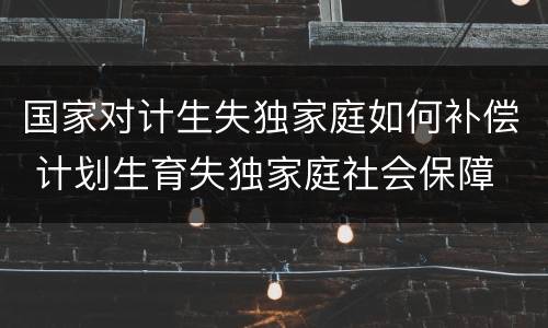 国家对计生失独家庭如何补偿 计划生育失独家庭社会保障