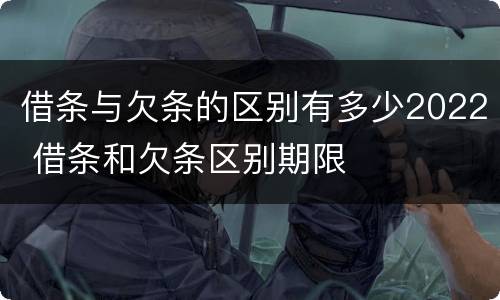 借条与欠条的区别有多少2022 借条和欠条区别期限