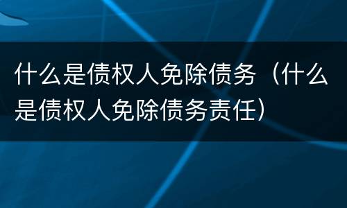 什么是债权人免除债务（什么是债权人免除债务责任）
