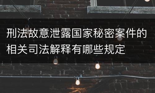 刑法故意泄露国家秘密案件的相关司法解释有哪些规定