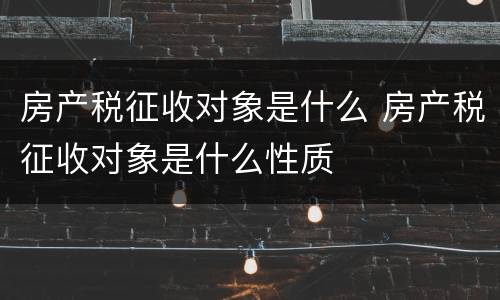 房产税征收对象是什么 房产税征收对象是什么性质