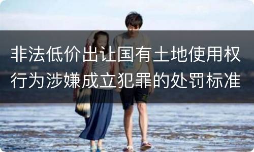 非法低价出让国有土地使用权行为涉嫌成立犯罪的处罚标准
