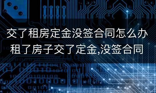 交了租房定金没签合同怎么办 租了房子交了定金,没签合同,不想租了