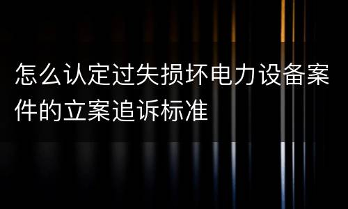 怎么认定过失损坏电力设备案件的立案追诉标准