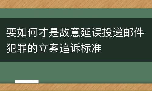 要如何才是故意延误投递邮件犯罪的立案追诉标准