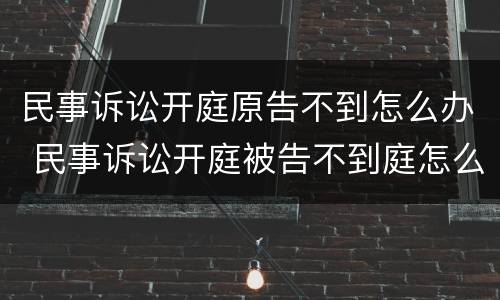 民事诉讼开庭原告不到怎么办 民事诉讼开庭被告不到庭怎么办