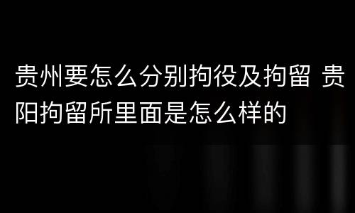 贵州要怎么分别拘役及拘留 贵阳拘留所里面是怎么样的