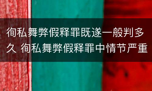 徇私舞弊假释罪既遂一般判多久 徇私舞弊假释罪中情节严重如何界定