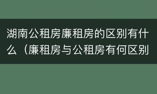 湖南公租房廉租房的区别有什么（廉租房与公租房有何区别）