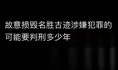 故意损毁名胜古迹涉嫌犯罪的可能要判刑多少年