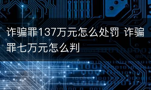 诈骗罪137万元怎么处罚 诈骗罪七万元怎么判