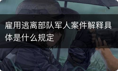 雇用逃离部队军人案件解释具体是什么规定