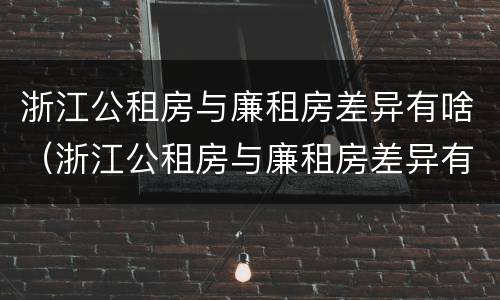 浙江公租房与廉租房差异有啥（浙江公租房与廉租房差异有啥影响）