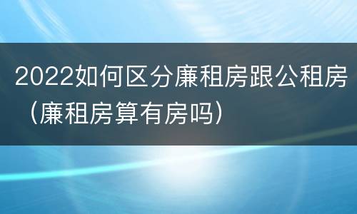 2022如何区分廉租房跟公租房（廉租房算有房吗）