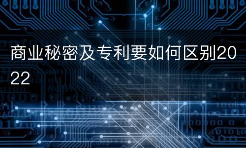 商业秘密及专利要如何区别2022
