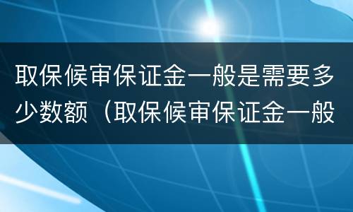 取保候审保证金一般是需要多少数额（取保候审保证金一般是需要多少数额的）