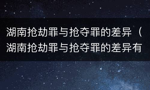 湖南抢劫罪与抢夺罪的差异（湖南抢劫罪与抢夺罪的差异有哪些）