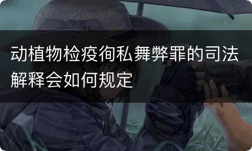 动植物检疫徇私舞弊罪的司法解释会如何规定