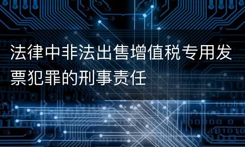法律中非法出售增值税专用发票犯罪的刑事责任