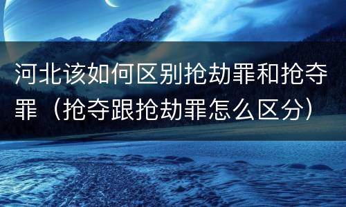 河北该如何区别抢劫罪和抢夺罪（抢夺跟抢劫罪怎么区分）