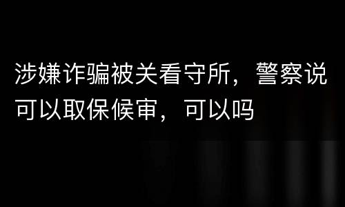 涉嫌诈骗被关看守所，警察说可以取保候审，可以吗