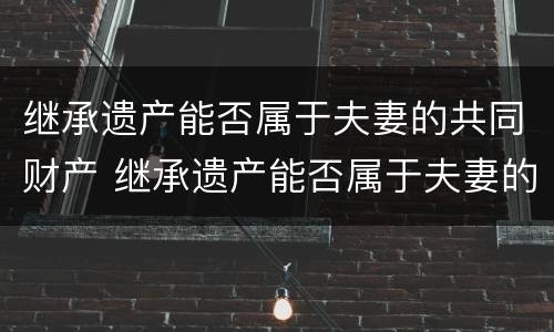 继承遗产能否属于夫妻的共同财产 继承遗产能否属于夫妻的共同财产呢