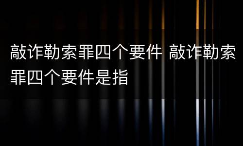敲诈勒索罪四个要件 敲诈勒索罪四个要件是指