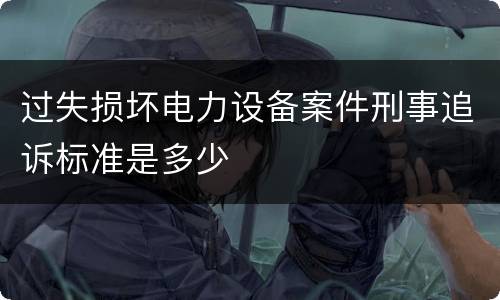 过失损坏电力设备案件刑事追诉标准是多少