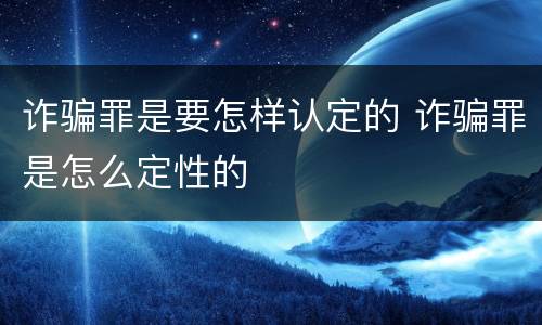 诈骗罪是要怎样认定的 诈骗罪是怎么定性的