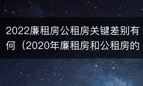 2022廉租房公租房关键差别有何（2020年廉租房和公租房的区别）