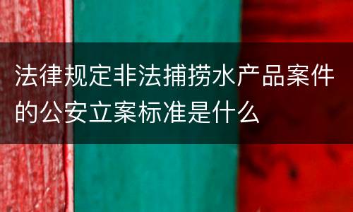 法律规定非法捕捞水产品案件的公安立案标准是什么