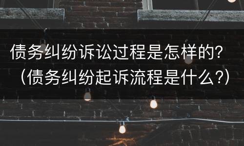 债务纠纷诉讼过程是怎样的？（债务纠纷起诉流程是什么?）
