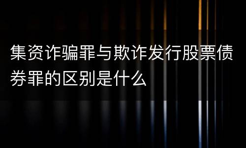 集资诈骗罪与欺诈发行股票债券罪的区别是什么