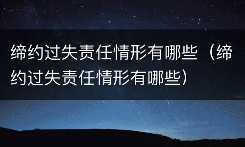 缔约过失责任情形有哪些（缔约过失责任情形有哪些）