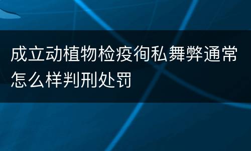 成立动植物检疫徇私舞弊通常怎么样判刑处罚