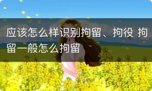 应该怎么样识别拘留、拘役 拘留一般怎么拘留