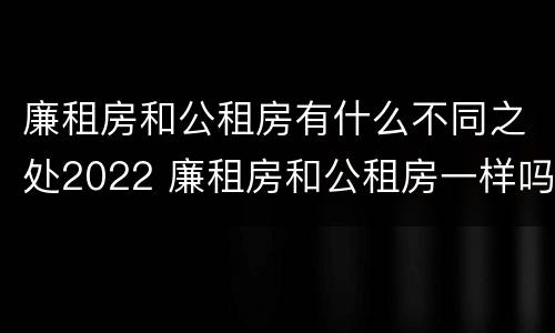 廉租房和公租房有什么不同之处2022 廉租房和公租房一样吗?
