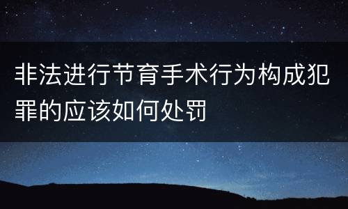 非法进行节育手术行为构成犯罪的应该如何处罚
