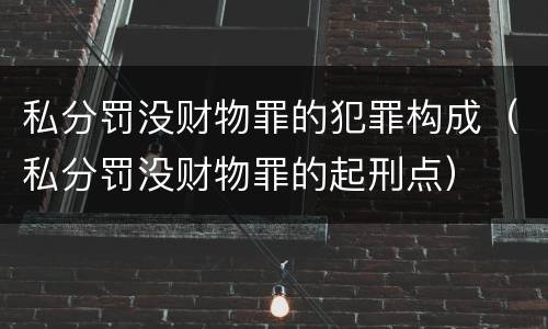私分罚没财物罪的犯罪构成（私分罚没财物罪的起刑点）