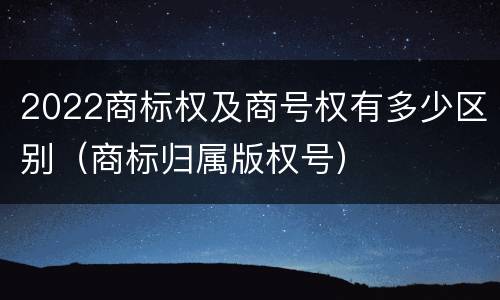 2022商标权及商号权有多少区别（商标归属版权号）