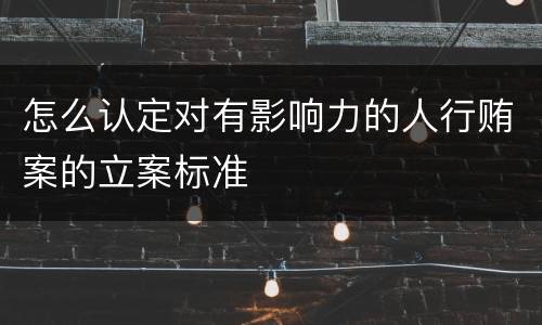怎么认定对有影响力的人行贿案的立案标准