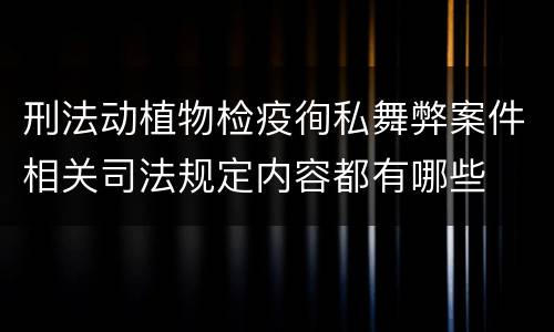 刑法动植物检疫徇私舞弊案件相关司法规定内容都有哪些