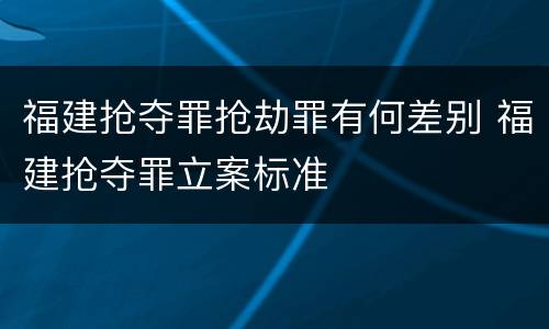 福建抢夺罪抢劫罪有何差别 福建抢夺罪立案标准