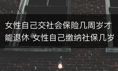 女性自己交社会保险几周岁才能退休 女性自己缴纳社保几岁可以退休