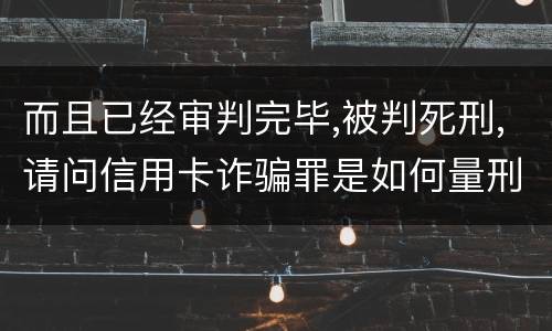 而且已经审判完毕,被判死刑,请问信用卡诈骗罪是如何量刑的,会被判死刑吗