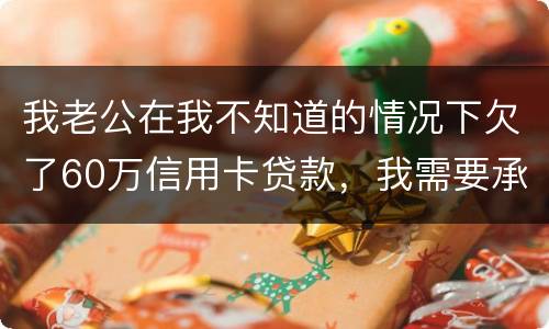 我老公在我不知道的情况下欠了60万信用卡贷款，我需要承担吗