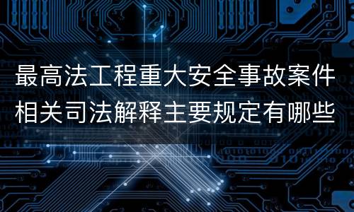 最高法工程重大安全事故案件相关司法解释主要规定有哪些